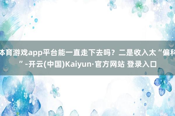 体育游戏app平台能一直走下去吗?二是收入太“偏科”-开云(中国)Kaiyun·官方网站 登录入口