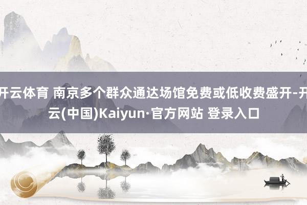 开云体育 南京多个群众通达场馆免费或低收费盛开-开云(中国)Kaiyun·官方网站 登录入口