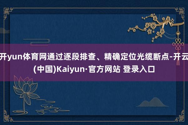 开yun体育网通过逐段排查、精确定位光缆断点-开云(中国)Kaiyun·官方网站 登录入口