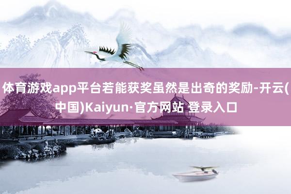 体育游戏app平台若能获奖虽然是出奇的奖励-开云(中国)Kaiyun·官方网站 登录入口