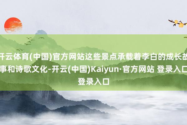 开云体育(中国)官方网站这些景点承载着李白的成长故事和诗歌文化-开云(中国)Kaiyun·官方网站 登录入口