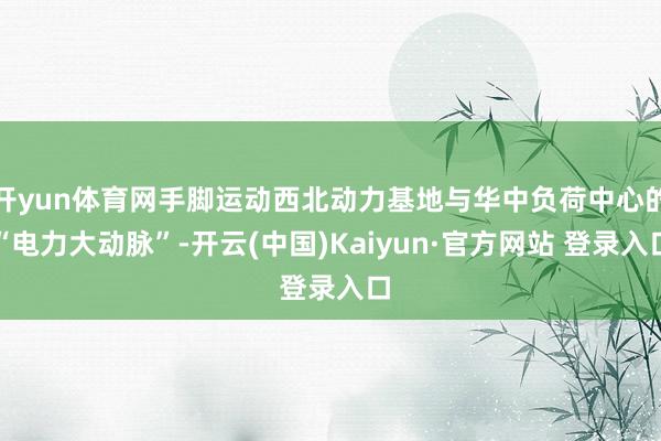 开yun体育网手脚运动西北动力基地与华中负荷中心的“电力大动脉”-开云(中国)Kaiyun·官方网站 登录入口