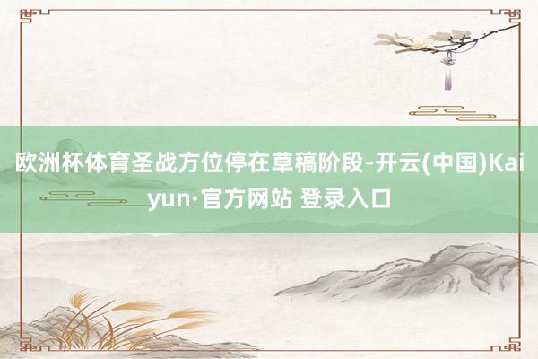 欧洲杯体育圣战方位停在草稿阶段-开云(中国)Kaiyun·官方网站 登录入口