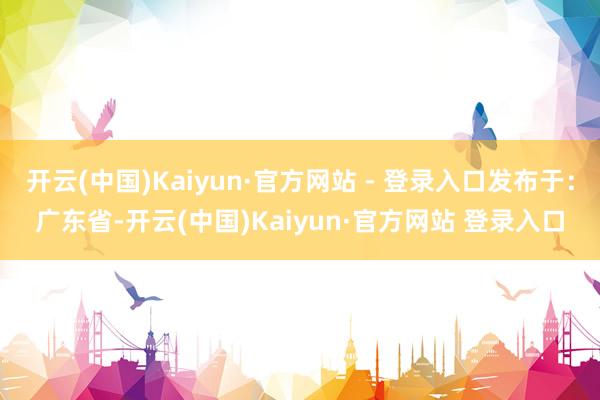 开云(中国)Kaiyun·官方网站 - 登录入口发布于：广东省-开云(中国)Kaiyun·官方网站 登录入口