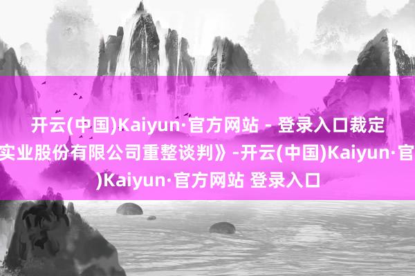 开云(中国)Kaiyun·官方网站 - 登录入口裁定批准《重庆三圣实业股份有限公司重整谈判》-开云(中国)Kaiyun·官方网站 登录入口