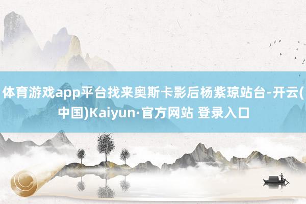 体育游戏app平台找来奥斯卡影后杨紫琼站台-开云(中国)Kaiyun·官方网站 登录入口