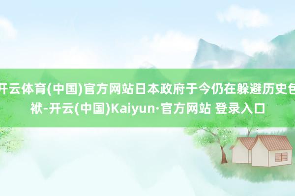 开云体育(中国)官方网站日本政府于今仍在躲避历史包袱-开云(中国)Kaiyun·官方网站 登录入口