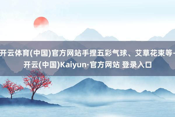 开云体育(中国)官方网站手捏五彩气球、艾草花束等-开云(中国)Kaiyun·官方网站 登录入口