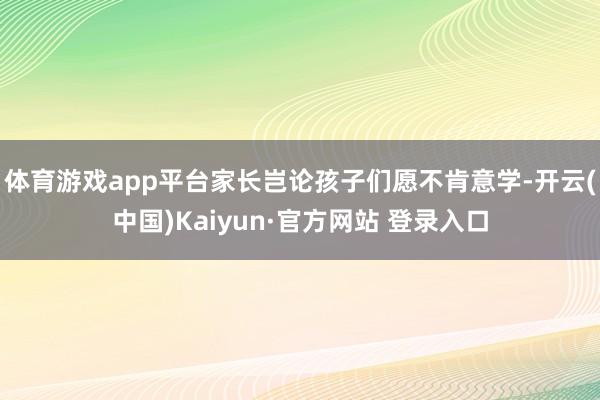 体育游戏app平台家长岂论孩子们愿不肯意学-开云(中国)Kaiyun·官方网站 登录入口