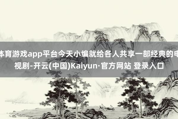 体育游戏app平台今天小编就给各人共享一部经典的电视剧-开云(中国)Kaiyun·官方网站 登录入口