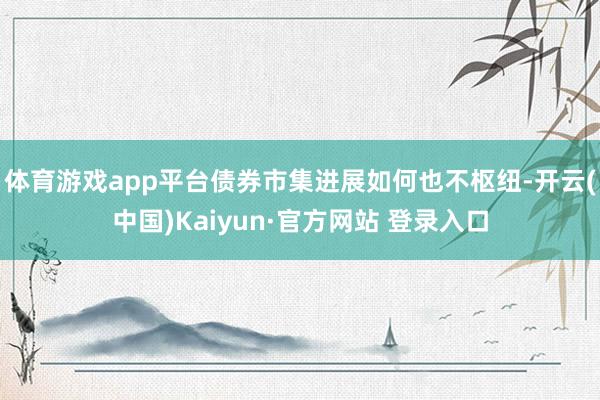 体育游戏app平台债券市集进展如何也不枢纽-开云(中国)Kaiyun·官方网站 登录入口