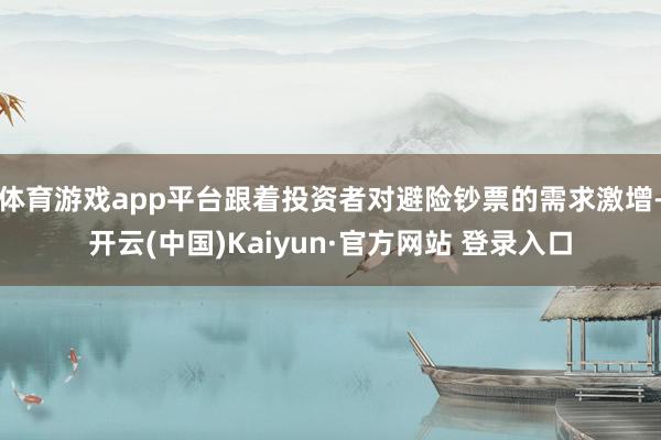体育游戏app平台跟着投资者对避险钞票的需求激增-开云(中国)Kaiyun·官方网站 登录入口