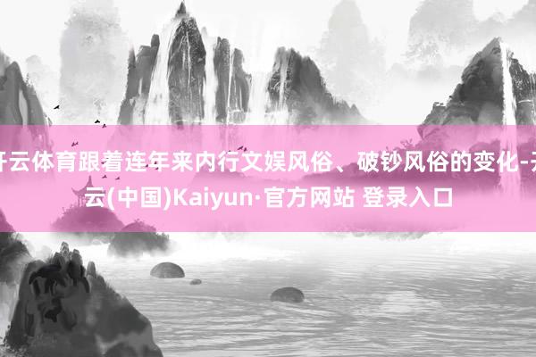 开云体育跟着连年来内行文娱风俗、破钞风俗的变化-开云(中国)Kaiyun·官方网站 登录入口
