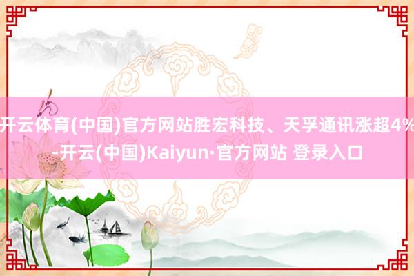开云体育(中国)官方网站胜宏科技、天孚通讯涨超4%-开云(中国)Kaiyun·官方网站 登录入口