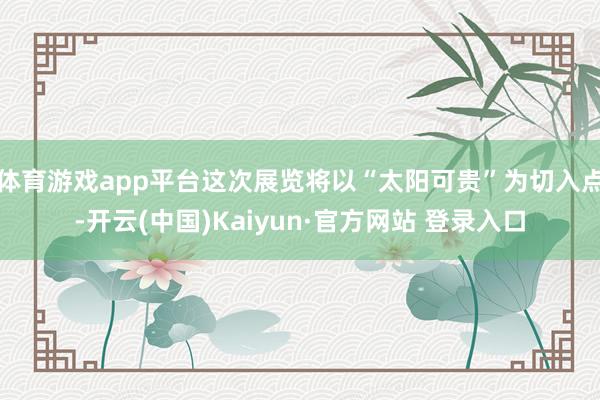 体育游戏app平台这次展览将以“太阳可贵”为切入点-开云(中国)Kaiyun·官方网站 登录入口