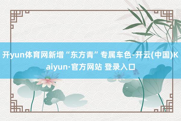 开yun体育网新增“东方青”专属车色-开云(中国)Kaiyun·官方网站 登录入口
