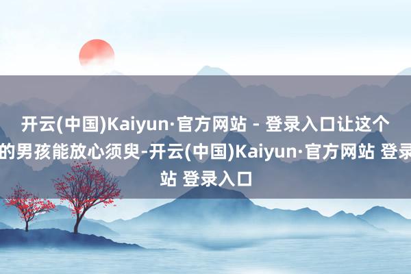 开云(中国)Kaiyun·官方网站 - 登录入口让这个多动的男孩能放心须臾-开云(中国)Kaiyun·官方网站 登录入口