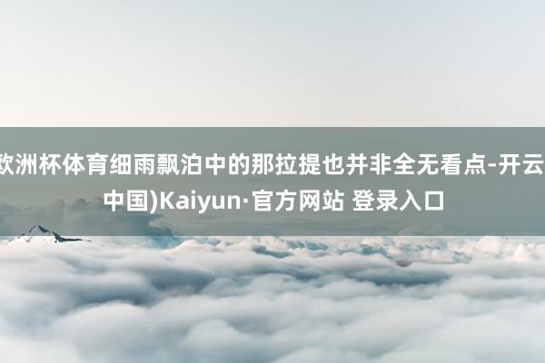 欧洲杯体育细雨飘泊中的那拉提也并非全无看点-开云(中国)Kaiyun·官方网站 登录入口