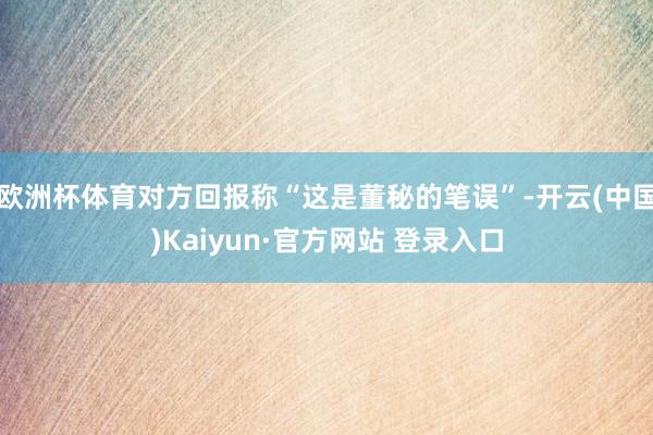 欧洲杯体育对方回报称“这是董秘的笔误”-开云(中国)Kaiyun·官方网站 登录入口
