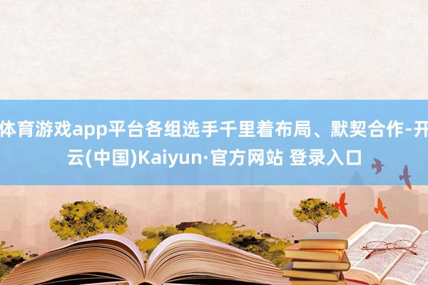 体育游戏app平台各组选手千里着布局、默契合作-开云(中国)Kaiyun·官方网站 登录入口