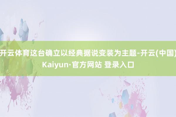 开云体育这台确立以经典据说变装为主题-开云(中国)Kaiyun·官方网站 登录入口