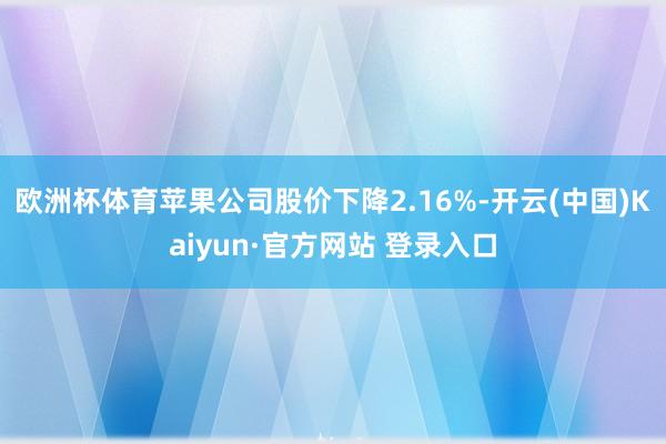 欧洲杯体育苹果公司股价下降2.16%-开云(中国)Kaiyun·官方网站 登录入口