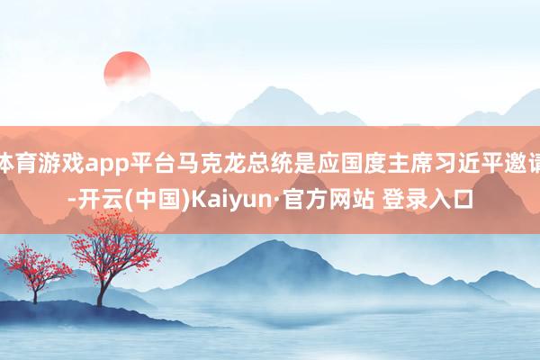 体育游戏app平台马克龙总统是应国度主席习近平邀请-开云(中国)Kaiyun·官方网站 登录入口