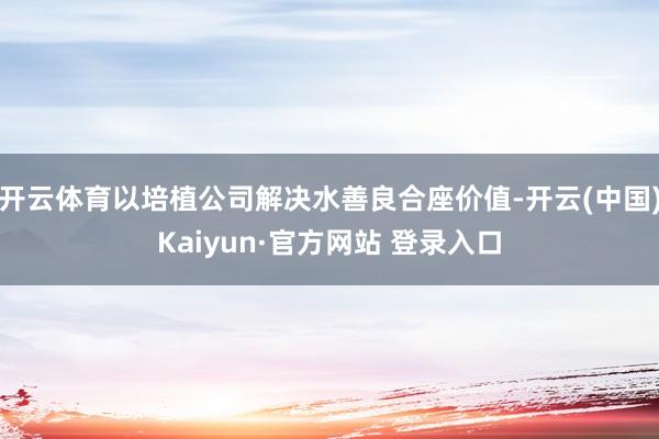 开云体育以培植公司解决水善良合座价值-开云(中国)Kaiyun·官方网站 登录入口