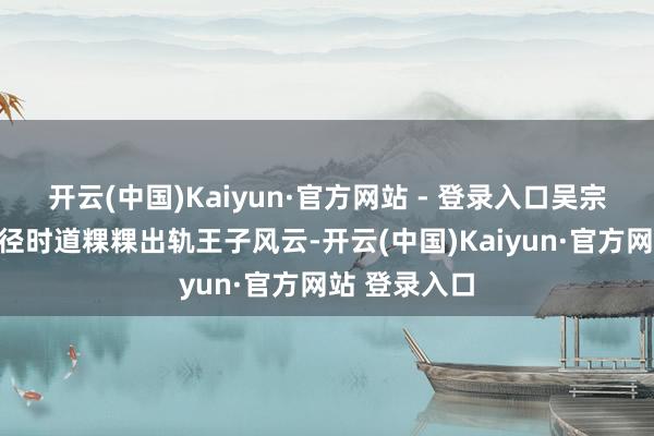 开云(中国)Kaiyun·官方网站 - 登录入口吴宗宪在出席行径时道粿粿出轨王子风云-开云(中国)Kaiyun·官方网站 登录入口