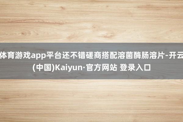 体育游戏app平台还不错磋商搭配溶菌酶肠溶片-开云(中国)Kaiyun·官方网站 登录入口