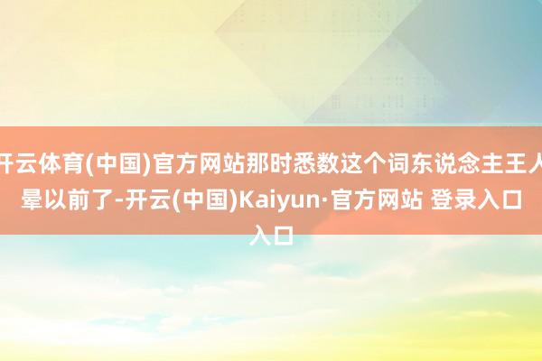 开云体育(中国)官方网站那时悉数这个词东说念主王人晕以前了-开云(中国)Kaiyun·官方网站 登录入口