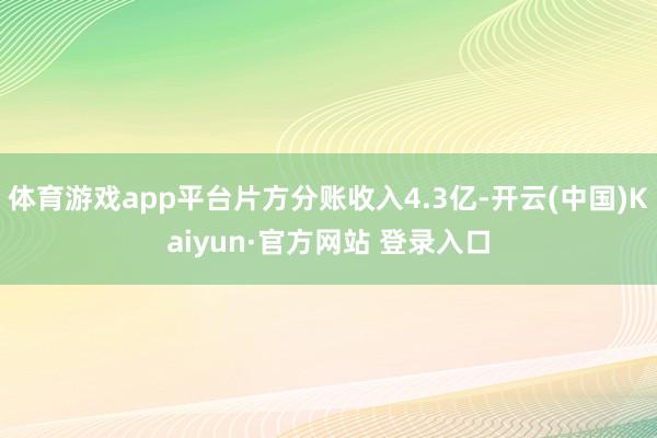 体育游戏app平台片方分账收入4.3亿-开云(中国)Kaiyun·官方网站 登录入口