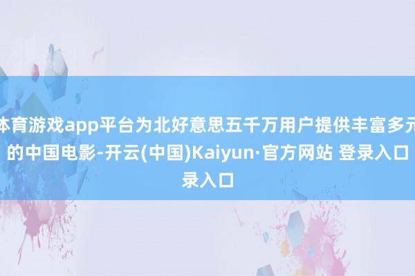 体育游戏app平台为北好意思五千万用户提供丰富多元的中国电影-开云(中国)Kaiyun·官方网站 登录入口