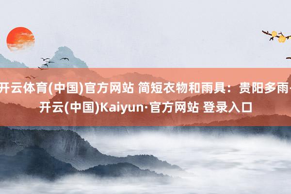 开云体育(中国)官方网站 简短衣物和雨具：贵阳多雨-开云(中国)Kaiyun·官方网站 登录入口