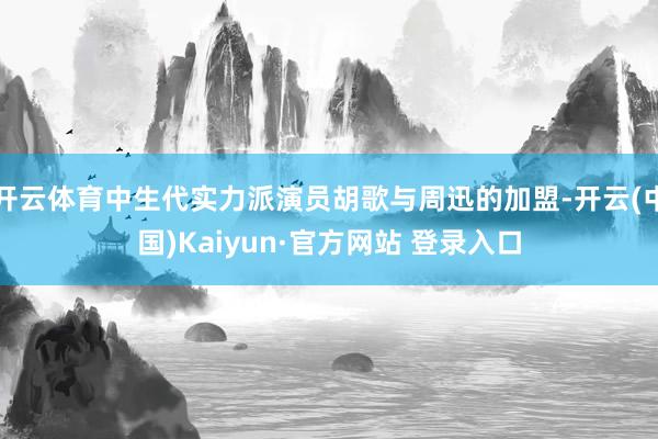 开云体育中生代实力派演员胡歌与周迅的加盟-开云(中国)Kaiyun·官方网站 登录入口