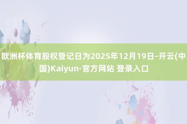 欧洲杯体育股权登记日为2025年12月19日-开云(中国)Kaiyun·官方网站 登录入口