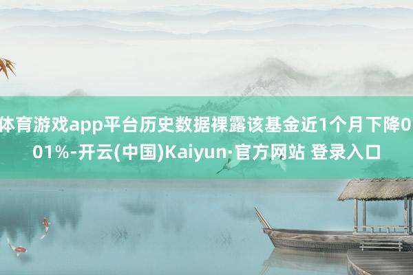 体育游戏app平台历史数据裸露该基金近1个月下降0.01%-开云(中国)Kaiyun·官方网站 登录入口