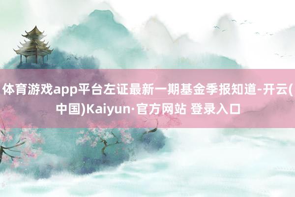体育游戏app平台左证最新一期基金季报知道-开云(中国)Kaiyun·官方网站 登录入口