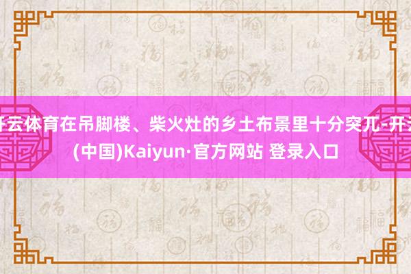 开云体育在吊脚楼、柴火灶的乡土布景里十分突兀-开云(中国)Kaiyun·官方网站 登录入口