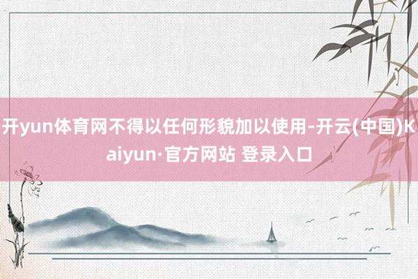 开yun体育网不得以任何形貌加以使用-开云(中国)Kaiyun·官方网站 登录入口