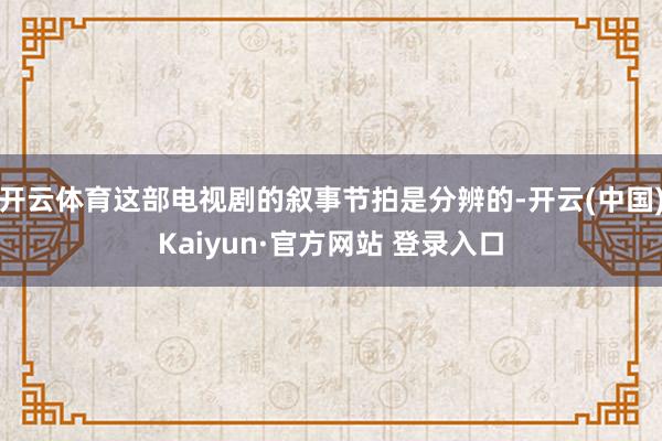 开云体育这部电视剧的叙事节拍是分辨的-开云(中国)Kaiyun·官方网站 登录入口