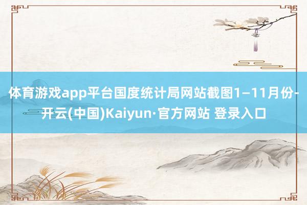 体育游戏app平台国度统计局网站截图　　1—11月份-开云(中国)Kaiyun·官方网站 登录入口