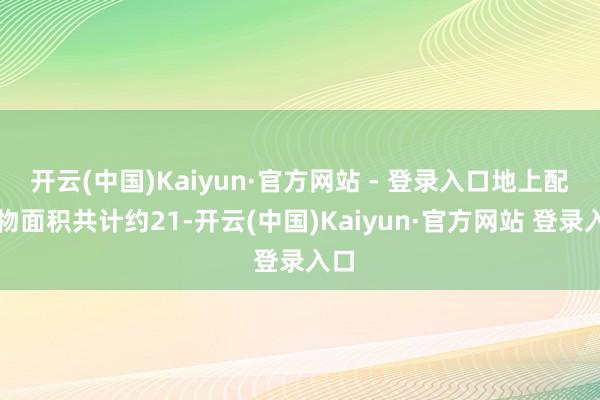 开云(中国)Kaiyun·官方网站 - 登录入口地上配置物面积共计约21-开云(中国)Kaiyun·官方网站 登录入口