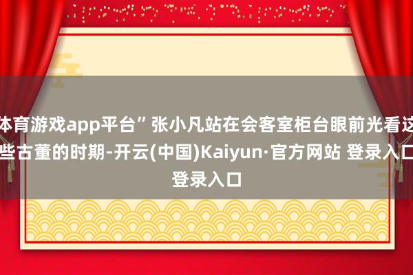 体育游戏app平台”张小凡站在会客室柜台眼前光看这些古董的时期-开云(中国)Kaiyun·官方网站 登录入口