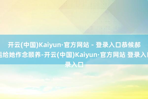 开云(中国)Kaiyun·官方网站 - 登录入口恭候郝运给她作念颐养-开云(中国)Kaiyun·官方网站 登录入口