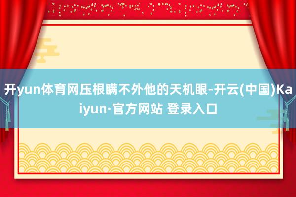 开yun体育网压根瞒不外他的天机眼-开云(中国)Kaiyun·官方网站 登录入口