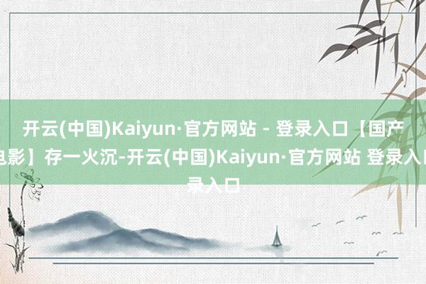 开云(中国)Kaiyun·官方网站 - 登录入口【国产电影】存一火沉-开云(中国)Kaiyun·官方网站 登录入口