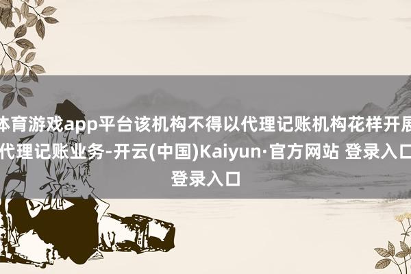 体育游戏app平台该机构不得以代理记账机构花样开展代理记账业务-开云(中国)Kaiyun·官方网站 登录入口