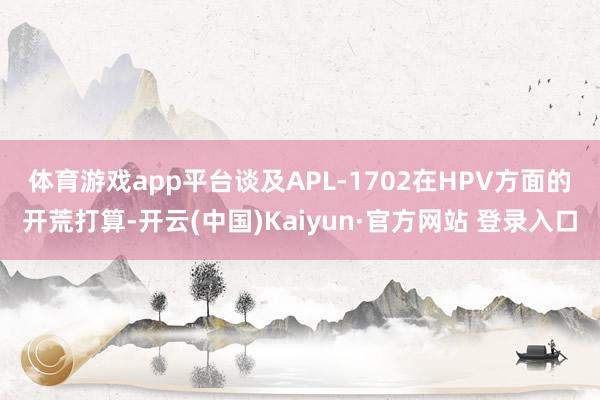 体育游戏app平台　　谈及APL-1702在HPV方面的开荒打算-开云(中国)Kaiyun·官方网站 登录入口
