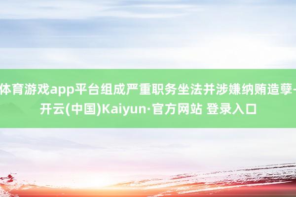 体育游戏app平台组成严重职务坐法并涉嫌纳贿造孽-开云(中国)Kaiyun·官方网站 登录入口